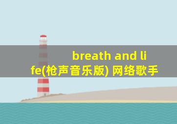 breath and life(枪声音乐版) 网络歌手